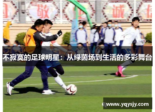 不寂寞的足球明星：从绿茵场到生活的多彩舞台