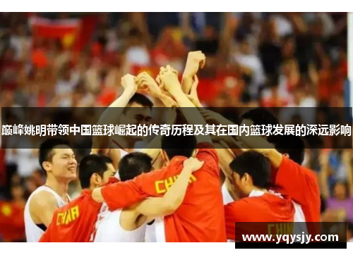 巅峰姚明带领中国篮球崛起的传奇历程及其在国内篮球发展的深远影响