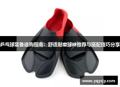 乒乓球装备选购指南：舒适耐磨球袜推荐与搭配技巧分享