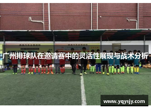 广州排球队在邀请赛中的灵活性展现与战术分析