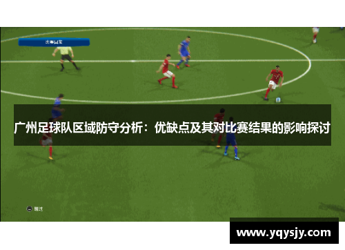 广州足球队区域防守分析：优缺点及其对比赛结果的影响探讨