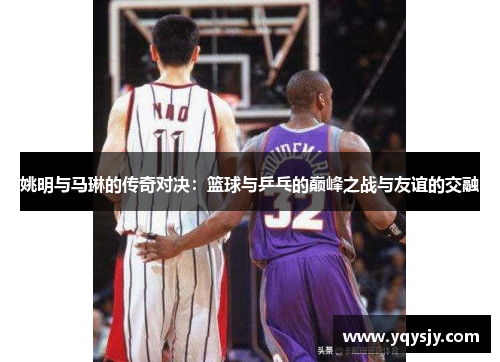 姚明与马琳的传奇对决：篮球与乒乓的巅峰之战与友谊的交融