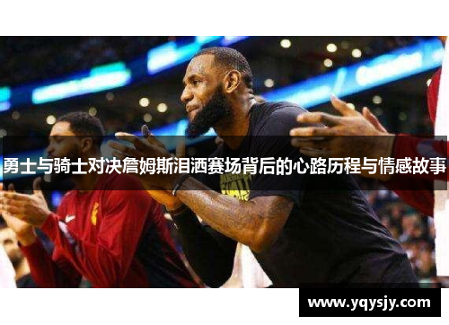 勇士与骑士对决詹姆斯泪洒赛场背后的心路历程与情感故事
