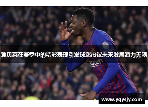 登贝莱在赛季中的精彩表现引发球迷热议未来发展潜力无限