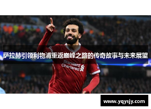 萨拉赫引领利物浦重返巅峰之路的传奇故事与未来展望