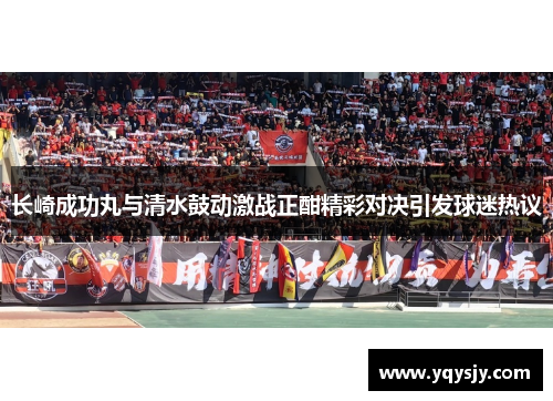 长崎成功丸与清水鼓动激战正酣精彩对决引发球迷热议